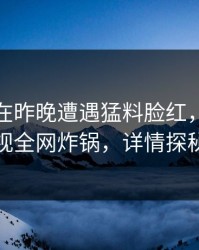 神秘人在昨晚遭遇猛料脸红，香蕉影视全网炸锅，详情探秘