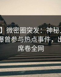 【爆料】微密圈突发：神秘人在晚高峰间被曝曾参与热点事件，出乎意料席卷全网