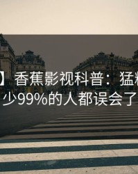 【独家】香蕉影视科普：猛料背后最少99%的人都误会了