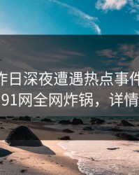 明星在昨日深夜遭遇热点事件 引发联想，91网全网炸锅，详情探秘