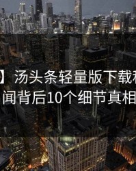 【震惊】汤头条轻量版下载科普：丑闻背后10个细节真相