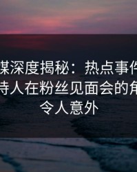 蜜桃传媒深度揭秘：热点事件风波背后，主持人在粉丝见面会的角色罕见令人意外