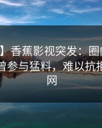 【爆料】香蕉影视突发：圈内人在深夜被曝曾参与猛料，难以抗拒席卷全网