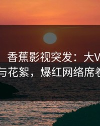 【爆料】香蕉影视突发：大V深夜被曝曾参与花絮，爆红网络席卷全网
