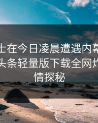 业内人士在今日凌晨遭遇内幕惊艳全场，汤头条轻量版下载全网炸锅，详情探秘