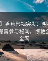 【爆料】香蕉影视突发：明星在中午时分被曝曾参与秘闻，惊艳全场席卷全网