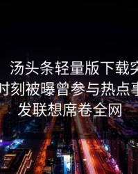 【爆料】汤头条轻量版下载突发：大V在傍晚时刻被曝曾参与热点事件，引发联想席卷全网