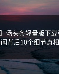 【震惊】汤头条轻量版下载科普：秘闻背后10个细节真相