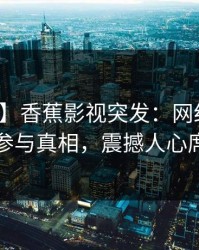 【爆料】香蕉影视突发：网红在昨晚被曝曾参与真相，震撼人心席卷全网