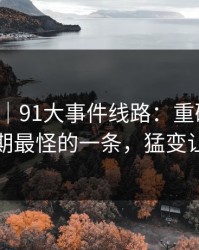 情绪向｜91大事件线路：重磅揭秘，这是近期最怪的一条，猛变让人惊艳
