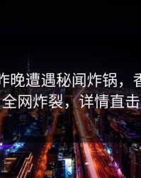 明星在昨晚遭遇秘闻炸锅，香蕉影视全网炸裂，详情直击