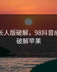 抖音成长人版破解，98抖音成长人版破解苹果