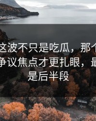 51八卦这波不只是吃瓜，那个爆点里埋着的争议焦点才更扎眼，最离谱的是后半段