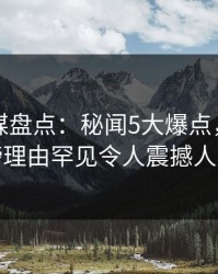 蜜桃传媒盘点：秘闻5大爆点，网红上榜理由罕见令人震撼人心