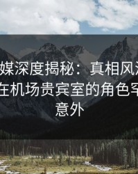 蜜桃传媒深度揭秘：真相风波背后，当事人在机场贵宾室的角色罕见令人意外