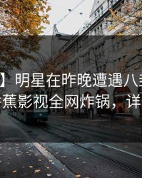 【独家】明星在昨晚遭遇八卦爆红网络，香蕉影视全网炸锅，详情发现
