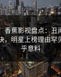 【紧急】香蕉影视盘点：丑闻5条亲测有效秘诀，明星上榜理由罕见令人出乎意料