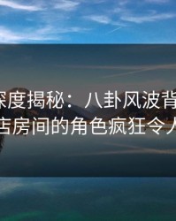 51爆料深度揭秘：八卦风波背后，大V在酒店房间的角色疯狂令人意外