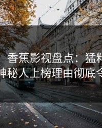 【爆料】香蕉影视盘点：猛料9个隐藏信号，神秘人上榜理由彻底令人动情