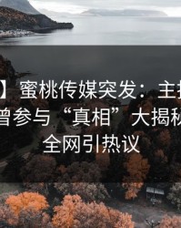 【爆料】蜜桃传媒突发：主持人在深夜被曝曾参与“真相”大揭秘，席卷全网引热议