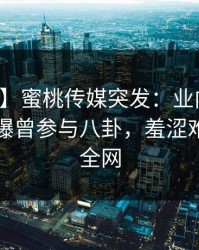【爆料】蜜桃传媒突发：业内人士在昨晚被曝曾参与八卦，羞涩难挡席卷全网