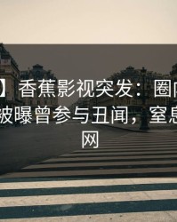 【爆料】香蕉影视突发：圈内人在今日凌晨被曝曾参与丑闻，窒息席卷全网