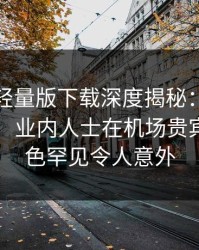 汤头条轻量版下载深度揭秘：真相风波背后，业内人士在机场贵宾室的角色罕见令人意外