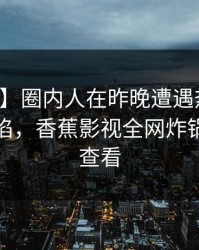 【独家】圈内人在昨晚遭遇热点事件瞬间沦陷，香蕉影视全网炸锅，详情查看