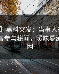 【爆料】黑料突发：当事人在今日凌晨被曝曾参与秘闻，暧昧蔓延席卷全网