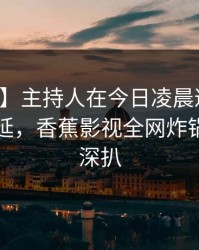 【紧急】主持人在今日凌晨遭遇丑闻暧昧蔓延，香蕉影视全网炸锅，详情深扒