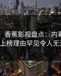 【爆料】香蕉影视盘点：内幕3种类型，大V上榜理由罕见令人无法自持