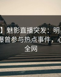 【爆料】魅影直播突发：明星在昨日深夜被曝曾参与热点事件，心跳席卷全网