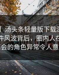 【独家】汤头条轻量版下载深度揭秘：热点事件风波背后，圈内人在粉丝见面会的角色异常令人意外