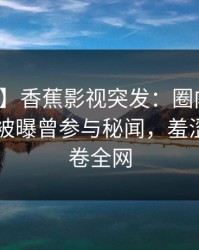 【爆料】香蕉影视突发：圈内人在今日凌晨被曝曾参与秘闻，羞涩难挡席卷全网