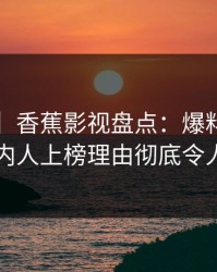 【独家】香蕉影视盘点：爆料5大爆点，圈内人上榜理由彻底令人心跳