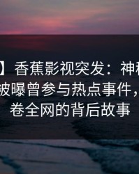 【爆料】香蕉影视突发：神秘人在今日凌晨被曝曾参与热点事件，揭秘席卷全网的背后故事
