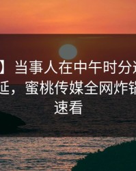 【速报】当事人在中午时分遭遇内幕暧昧蔓延，蜜桃传媒全网炸锅，详情速看