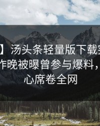 【爆料】汤头条轻量版下载突发：主持人在昨晚被曝曾参与爆料，震撼人心席卷全网