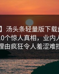 【独家】汤头条轻量版下载盘点：热点事件10个惊人真相，业内人士上榜理由疯狂令人羞涩难挡
