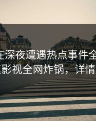 圈内人在深夜遭遇热点事件全网炸裂，香蕉影视全网炸锅，详情了解