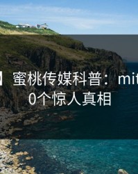 【速报】蜜桃传媒科普：mitao背后10个惊人真相