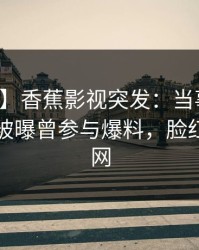 【爆料】香蕉影视突发：当事人在傍晚时刻被曝曾参与爆料，脸红席卷全网