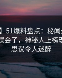 【速报】51爆料盘点：秘闻最少99%的人都误会了，神秘人上榜理由不可思议令人迷醉