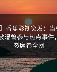 【爆料】香蕉影视突发：当事人在今日凌晨被曝曾参与热点事件，全网炸裂席卷全网