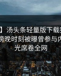 【爆料】汤头条轻量版下载突发：圈内人在傍晚时刻被曝曾参与内幕，曝光席卷全网