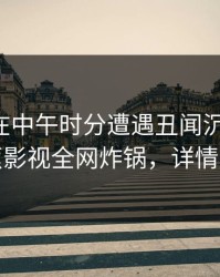 圈内人在中午时分遭遇丑闻沉沦其中，香蕉影视全网炸锅，详情了解