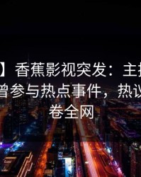 【爆料】香蕉影视突发：主持人在深夜被曝曾参与热点事件，热议不止席卷全网