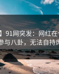 【爆料】91网突发：网红在今早时分被曝曾参与八卦，无法自持席卷全网