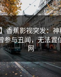 【爆料】香蕉影视突发：神秘人在昨晚被曝曾参与丑闻，无法置信席卷全网