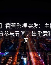 【爆料】香蕉影视突发：主持人在昨晚被曝曾参与丑闻，出乎意料席卷全网